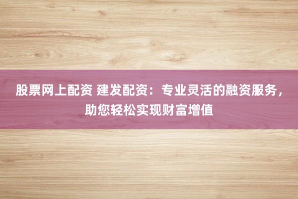 股票网上配资 建发配资:专业灵活的融资服务,助您轻松实现财富增值