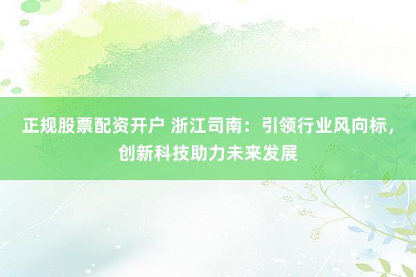 正规股票配资开户 浙江司南:引领行业风向标,创新科技助力未来发展