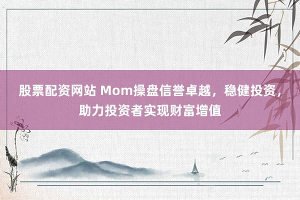 股票配资网站 Mom操盘信誉卓越,稳健投资,助力投资者实现财富增值