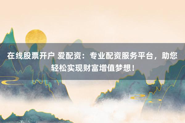 在线股票开户 爱配资:专业配资服务平台,助您轻松实现财富增值梦想!