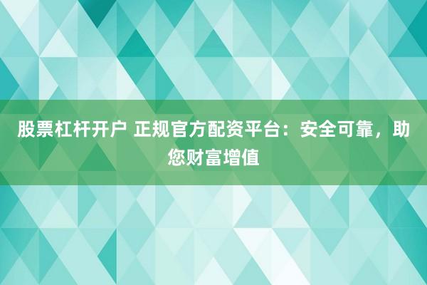 股票杠杆开户 正规官方配资平台：安全可靠，助您财富增值