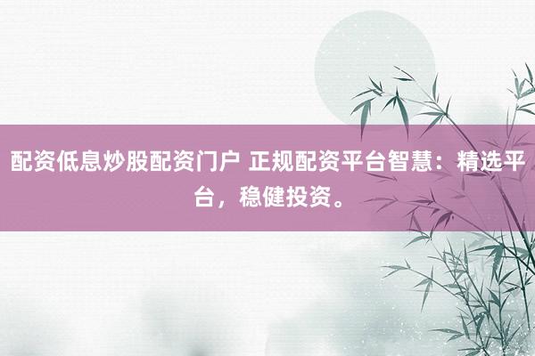 配资低息炒股配资门户 正规配资平台智慧：精选平台，稳健投资。