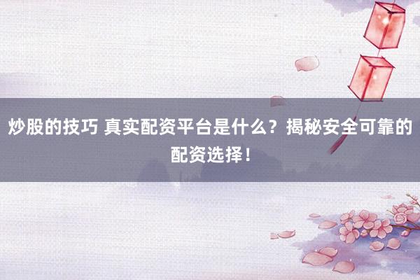 炒股的技巧 真实配资平台是什么?揭秘安全可靠的配资选择!