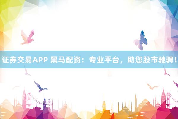 证券交易APP 黑马配资：专业平台，助您股市驰骋！