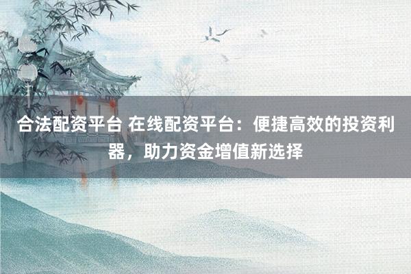 合法配资平台 在线配资平台：便捷高效的投资利器，助力资金增值新选择