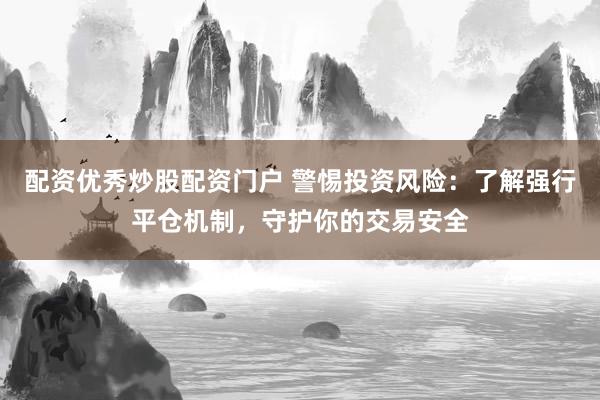 配资优秀炒股配资门户 警惕投资风险：了解强行平仓机制，守护你的交易安全