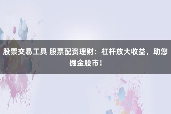股票交易工具 股票配资理财：杠杆放大收益，助您掘金股市！