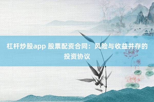 杠杆炒股app 股票配资合同：风险与收益并存的投资协议