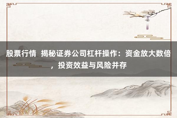 股票行情  揭秘证券公司杠杆操作：资金放大数倍，投资效益与风险并存