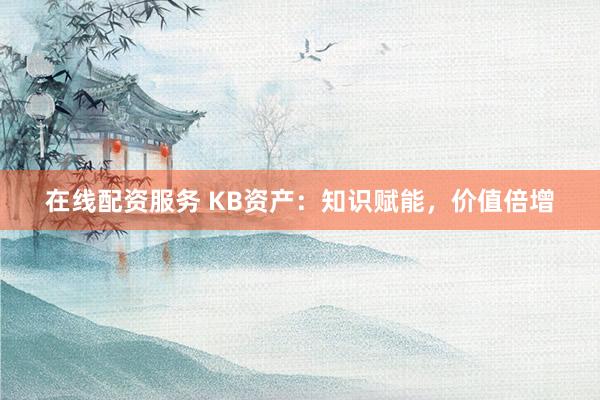 在线配资服务 KB资产：知识赋能，价值倍增
