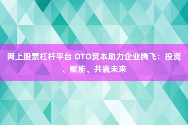 网上股票杠杆平台 OTO资本助力企业腾飞：投资、赋能、共赢未来