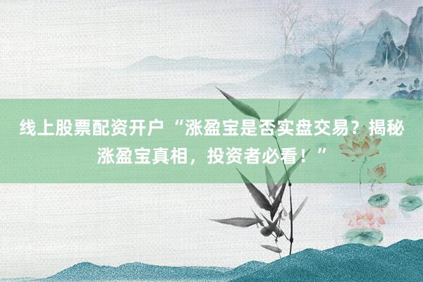 线上股票配资开户 “涨盈宝是否实盘交易？揭秘涨盈宝真相，投资者必看！”