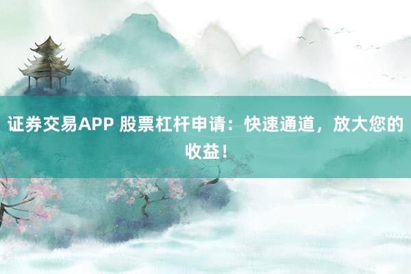 证券交易APP 股票杠杆申请：快速通道，放大您的收益！