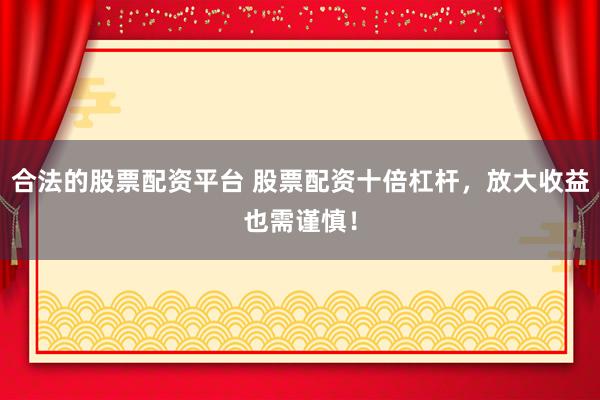 合法的股票配资平台 股票配资十倍杠杆，放大收益也需谨慎！