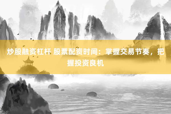 炒股融资杠杆 股票配资时间：掌握交易节奏，把握投资良机