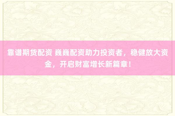 靠谱期货配资 巍巍配资助力投资者，稳健放大资金，开启财富增长新篇章！
