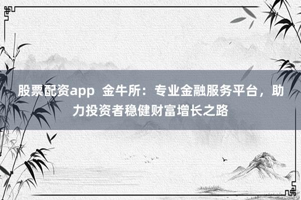 股票配资app  金牛所：专业金融服务平台，助力投资者稳健财富增长之路