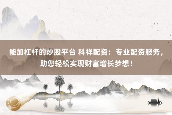 能加杠杆的炒股平台 科祥配资：专业配资服务，助您轻松实现财富增长梦想！