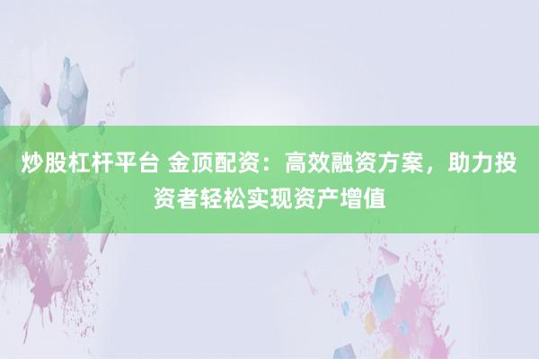 炒股杠杆平台 金顶配资：高效融资方案，助力投资者轻松实现资产增值