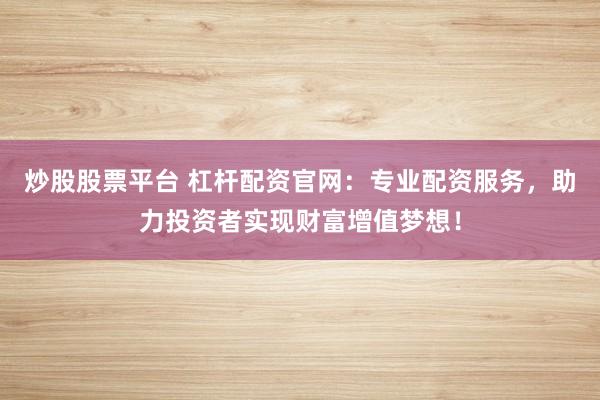 炒股股票平台 杠杆配资官网：专业配资服务，助力投资者实现财富增值梦想！