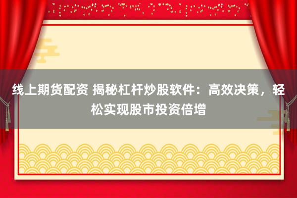 线上期货配资 揭秘杠杆炒股软件：高效决策，轻松实现股市投资倍增