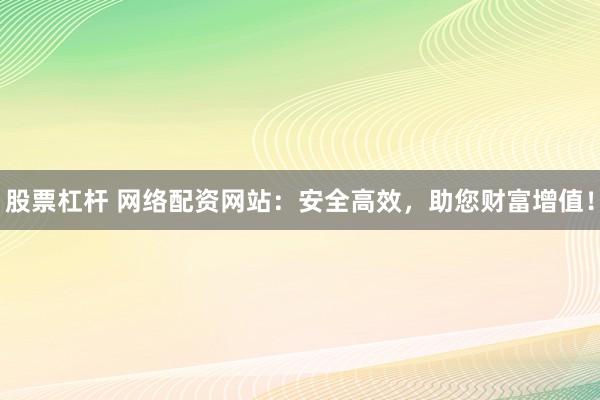 股票杠杆 网络配资网站：安全高效，助您财富增值！