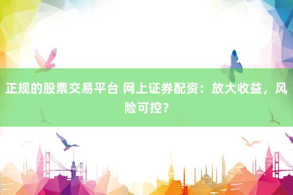 正规的股票交易平台 网上证券配资：放大收益，风险可控？