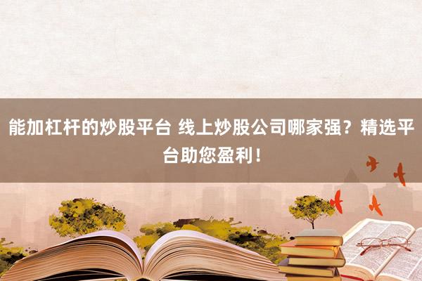 能加杠杆的炒股平台 线上炒股公司哪家强？精选平台助您盈利！