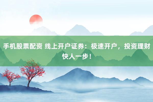 手机股票配资 线上开户证券：极速开户，投资理财快人一步！
