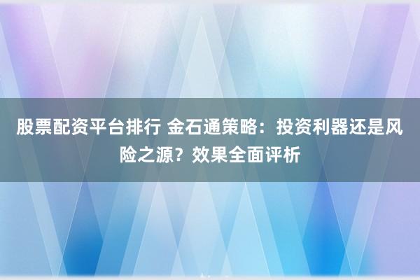 股票配资平台排行 金石通策略：投资利器还是风险之源？效果全面评析