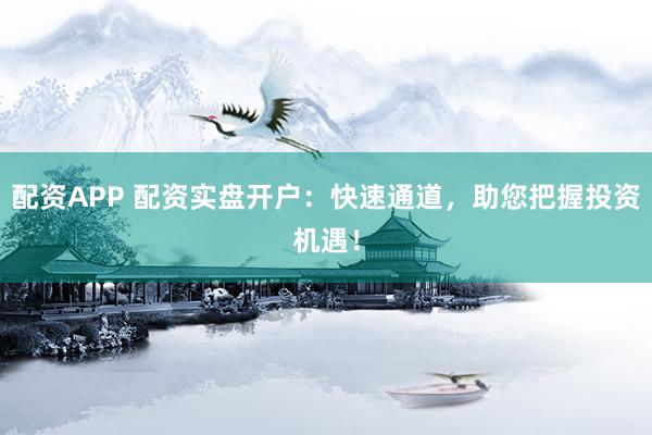 配资APP 配资实盘开户：快速通道，助您把握投资机遇！