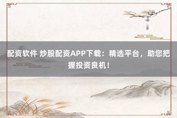 配资软件 炒股配资APP下载：精选平台，助您把握投资良机！
