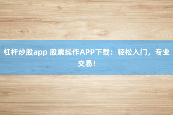 杠杆炒股app 股票操作APP下载：轻松入门，专业交易！