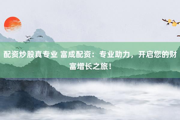 配资炒股真专业 富成配资：专业助力，开启您的财富增长之旅！