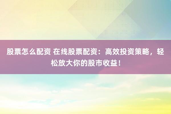 股票怎么配资 在线股票配资：高效投资策略，轻松放大你的股市收益！