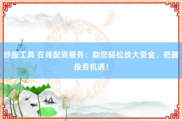 炒股工具 在线配资服务：助您轻松放大资金，把握投资机遇！