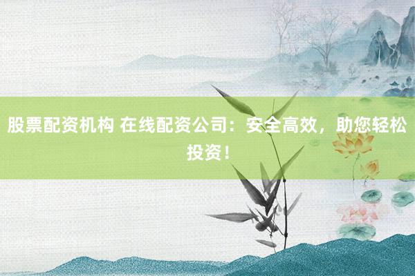 股票配资机构 在线配资公司：安全高效，助您轻松投资！