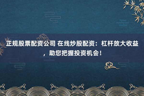 正规股票配资公司 在线炒股配资：杠杆放大收益，助您把握投资机会！