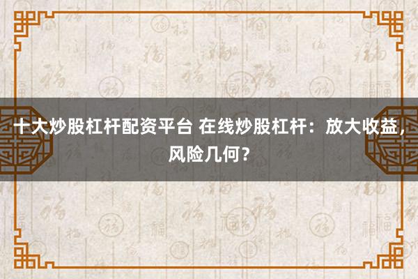 十大炒股杠杆配资平台 在线炒股杠杆：放大收益，风险几何？