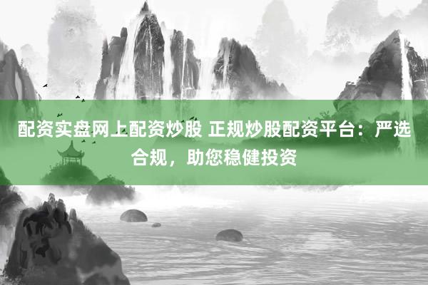 配资实盘网上配资炒股 正规炒股配资平台：严选合规，助您稳健投资