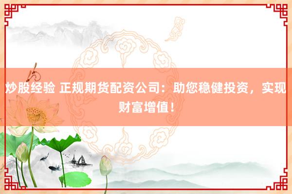 炒股经验 正规期货配资公司：助您稳健投资，实现财富增值！