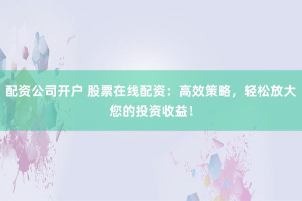 配资公司开户 股票在线配资：高效策略，轻松放大您的投资收益！