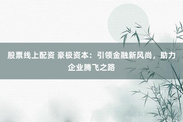 股票线上配资 豪极资本:引领金融新风尚,助力企业腾飞之路