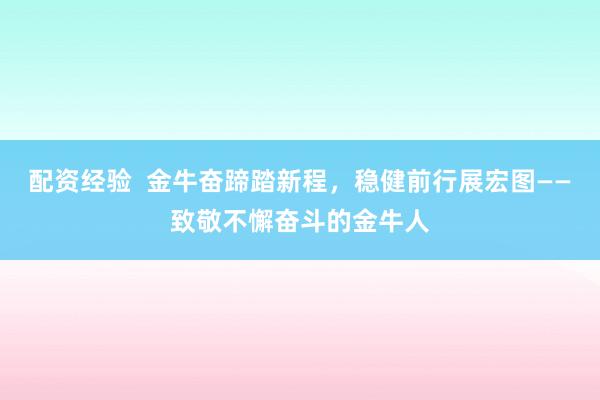 配资经验 金牛奋蹄踏新程,稳健前行展宏图——致敬不懈奋斗的金牛人