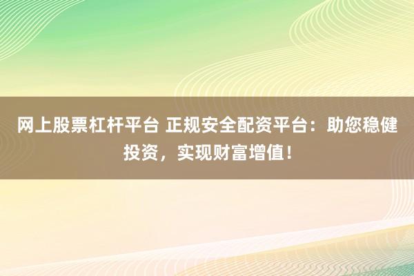 网上股票杠杆平台 正规安全配资平台:助您稳健投资,实现财富增值!