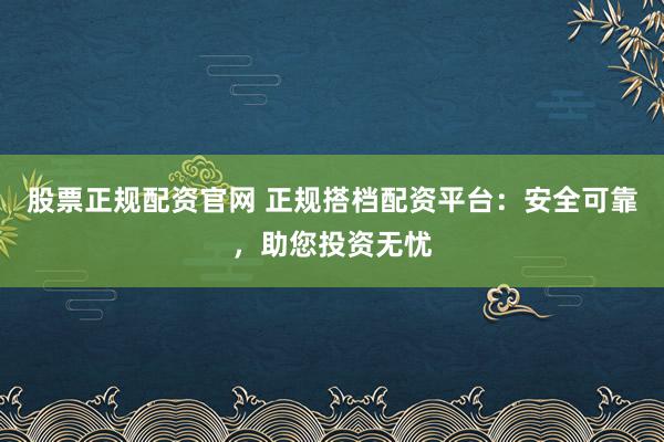 股票正规配资官网 正规搭档配资平台:安全可靠,助您投资无忧
