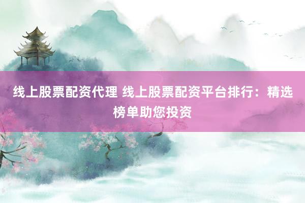 线上股票配资代理 线上股票配资平台排行：精选榜单助您投资