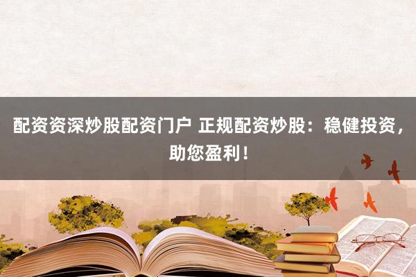 配资资深炒股配资门户 正规配资炒股：稳健投资，助您盈利！