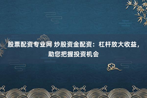 股票配资专业网 炒股资金配资:杠杆放大收益,助您把握投资机会