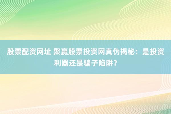 股票配资网址 聚赢股票投资网真伪揭秘:是投资利器还是骗子陷阱?